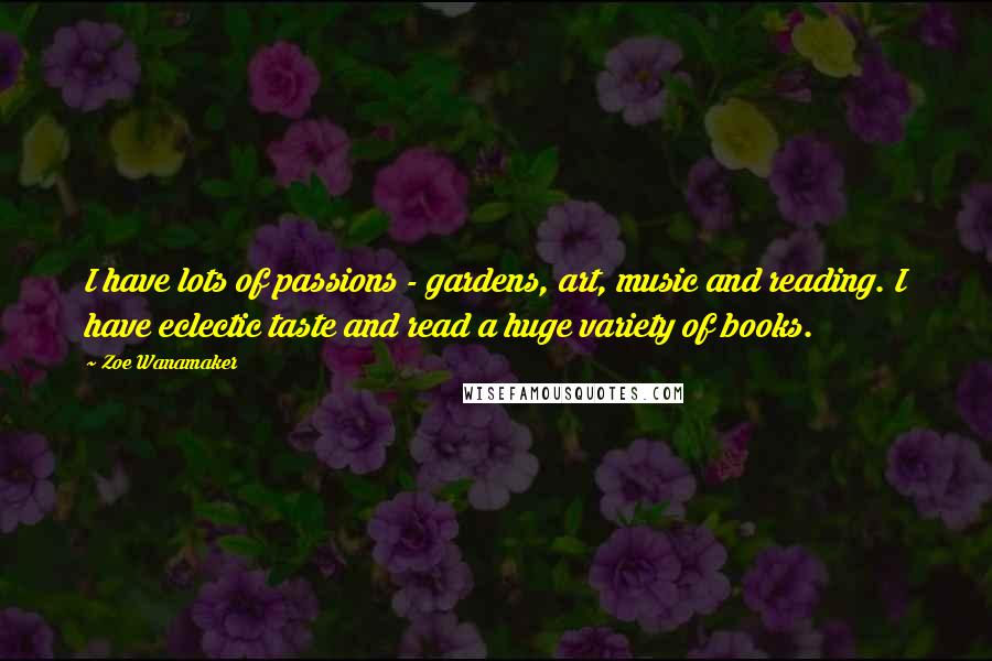 Zoe Wanamaker Quotes: I have lots of passions - gardens, art, music and reading. I have eclectic taste and read a huge variety of books.