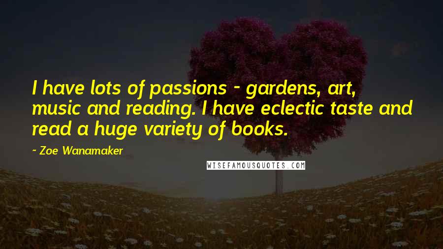 Zoe Wanamaker Quotes: I have lots of passions - gardens, art, music and reading. I have eclectic taste and read a huge variety of books.