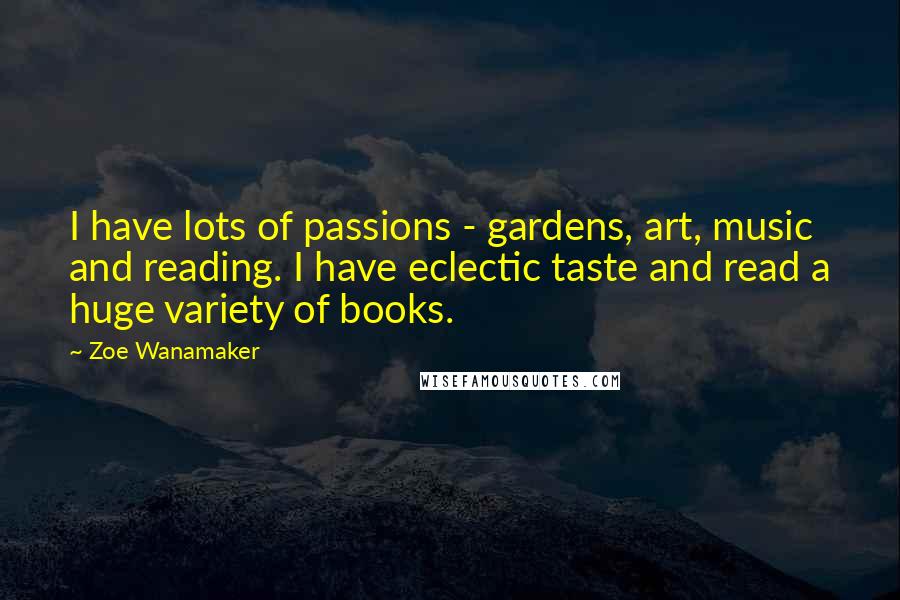 Zoe Wanamaker Quotes: I have lots of passions - gardens, art, music and reading. I have eclectic taste and read a huge variety of books.