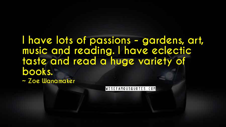 Zoe Wanamaker Quotes: I have lots of passions - gardens, art, music and reading. I have eclectic taste and read a huge variety of books.