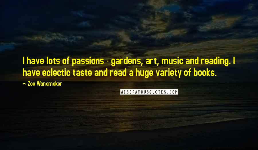 Zoe Wanamaker Quotes: I have lots of passions - gardens, art, music and reading. I have eclectic taste and read a huge variety of books.