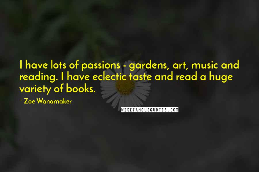 Zoe Wanamaker Quotes: I have lots of passions - gardens, art, music and reading. I have eclectic taste and read a huge variety of books.