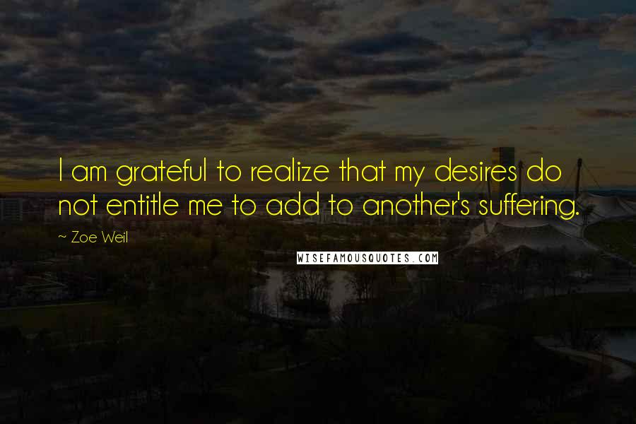 Zoe Weil Quotes: I am grateful to realize that my desires do not entitle me to add to another's suffering.