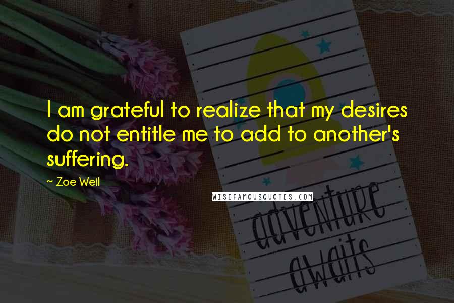 Zoe Weil Quotes: I am grateful to realize that my desires do not entitle me to add to another's suffering.