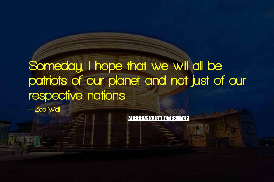 Zoe Weil Quotes: Someday, I hope that we will all be patriots of our planet and not just of our respective nations.