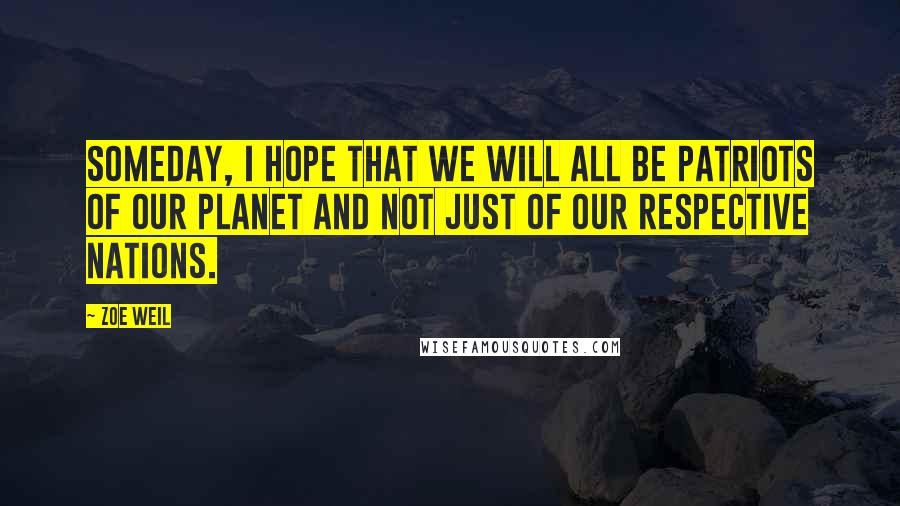 Zoe Weil Quotes: Someday, I hope that we will all be patriots of our planet and not just of our respective nations.