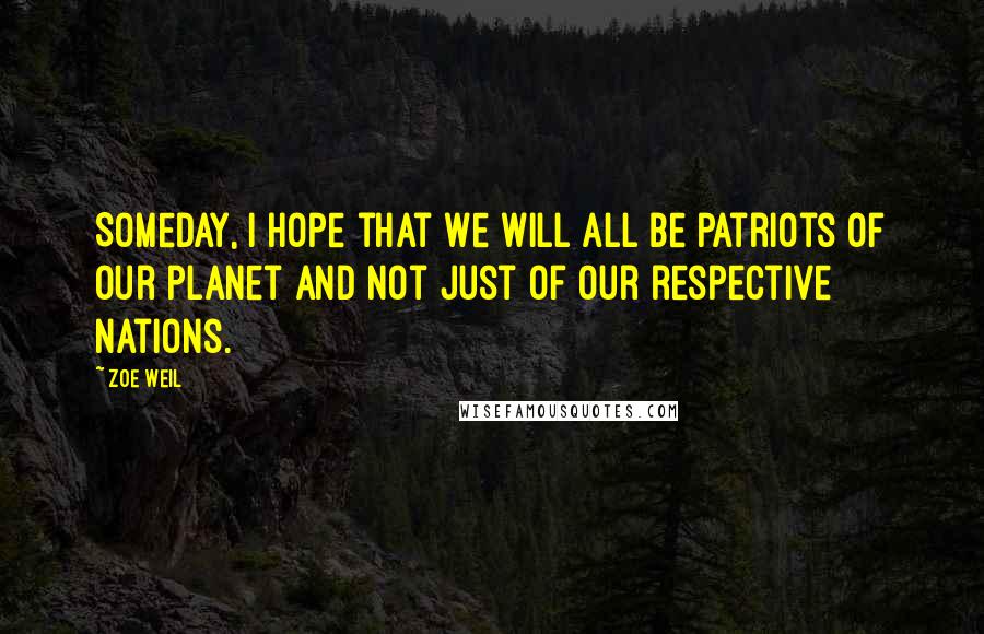 Zoe Weil Quotes: Someday, I hope that we will all be patriots of our planet and not just of our respective nations.