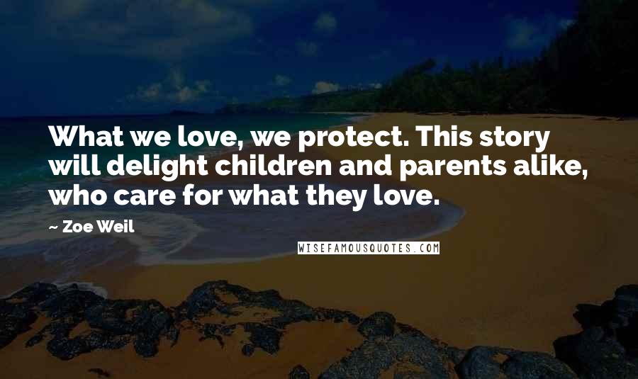 Zoe Weil Quotes: What we love, we protect. This story will delight children and parents alike, who care for what they love.