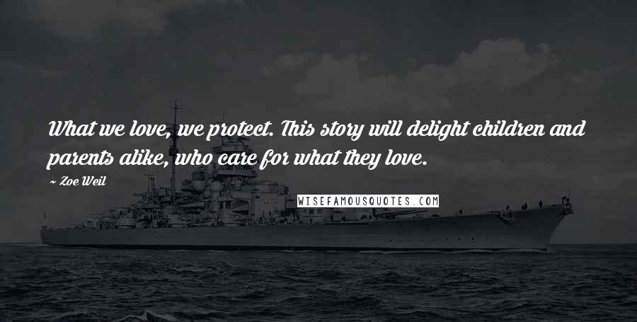 Zoe Weil Quotes: What we love, we protect. This story will delight children and parents alike, who care for what they love.