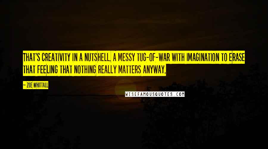 Zoe Whittall Quotes: That's creativity in a nutshell. A messy tug-of-war with imagination to erase that feeling that nothing really matters anyway.