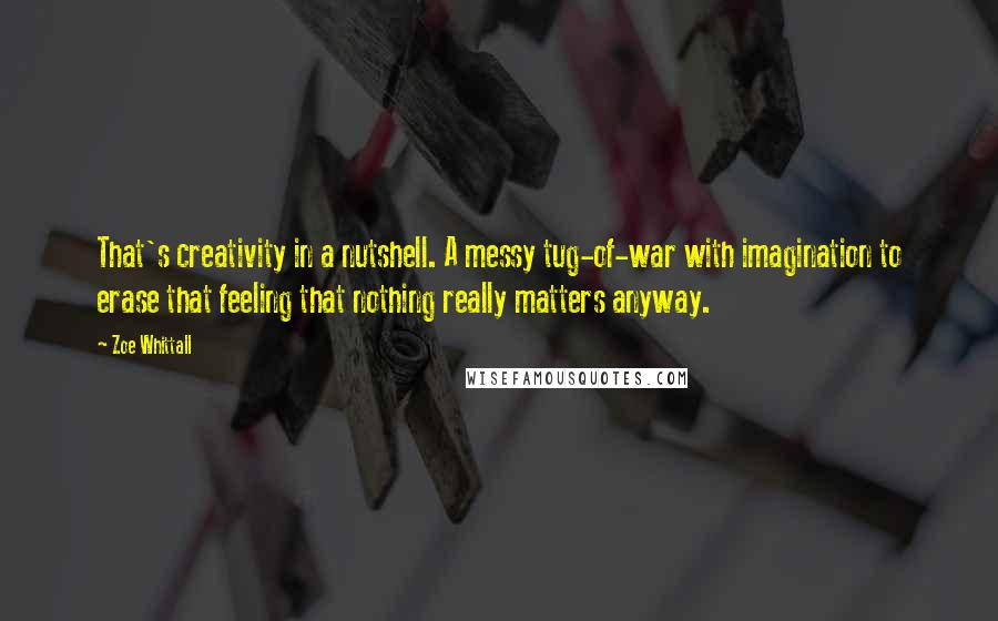 Zoe Whittall Quotes: That's creativity in a nutshell. A messy tug-of-war with imagination to erase that feeling that nothing really matters anyway.