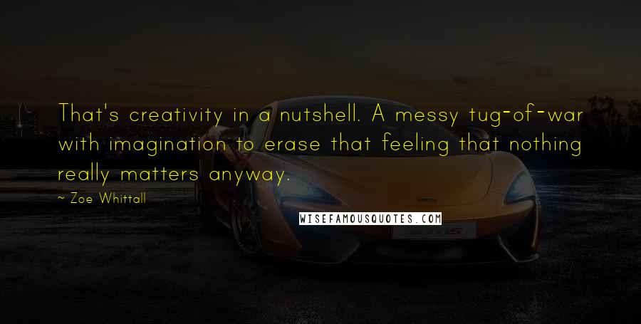 Zoe Whittall Quotes: That's creativity in a nutshell. A messy tug-of-war with imagination to erase that feeling that nothing really matters anyway.