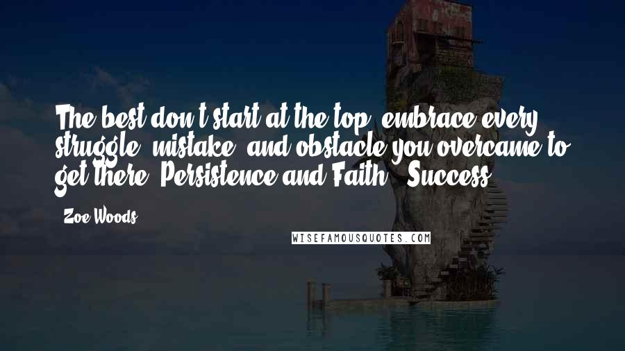 Zoe Woods Quotes: The best don't start at the top; embrace every struggle, mistake, and obstacle you overcame to get there! Persistence and Faith = Success