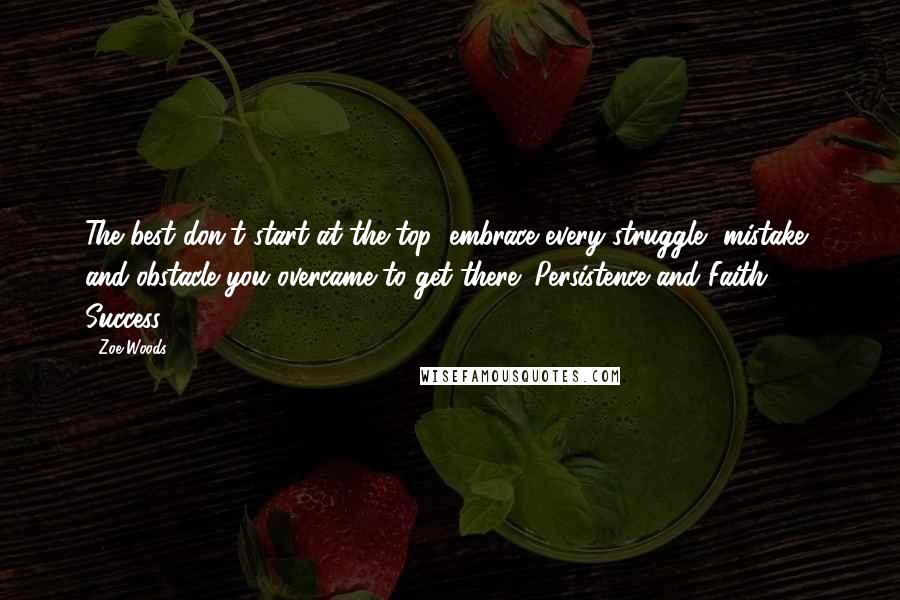 Zoe Woods Quotes: The best don't start at the top; embrace every struggle, mistake, and obstacle you overcame to get there! Persistence and Faith = Success