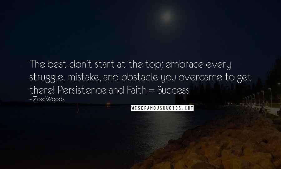 Zoe Woods Quotes: The best don't start at the top; embrace every struggle, mistake, and obstacle you overcame to get there! Persistence and Faith = Success