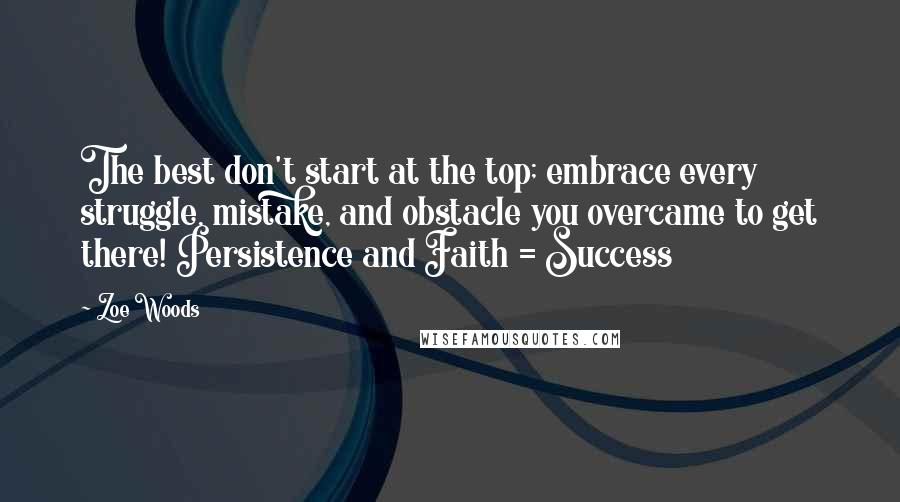 Zoe Woods Quotes: The best don't start at the top; embrace every struggle, mistake, and obstacle you overcame to get there! Persistence and Faith = Success