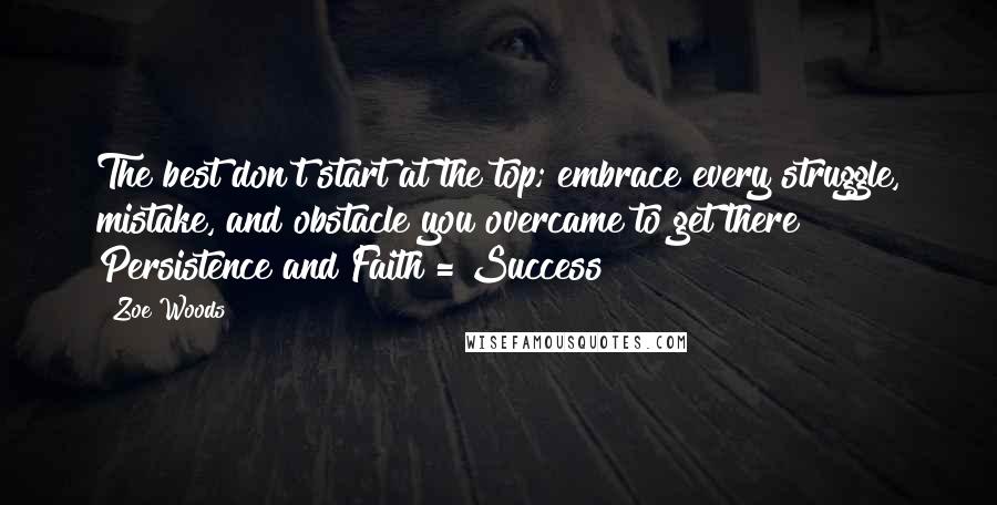 Zoe Woods Quotes: The best don't start at the top; embrace every struggle, mistake, and obstacle you overcame to get there! Persistence and Faith = Success