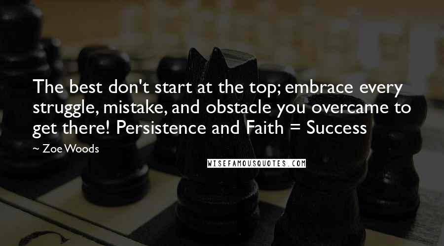 Zoe Woods Quotes: The best don't start at the top; embrace every struggle, mistake, and obstacle you overcame to get there! Persistence and Faith = Success