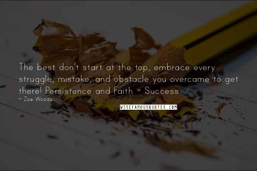 Zoe Woods Quotes: The best don't start at the top; embrace every struggle, mistake, and obstacle you overcame to get there! Persistence and Faith = Success