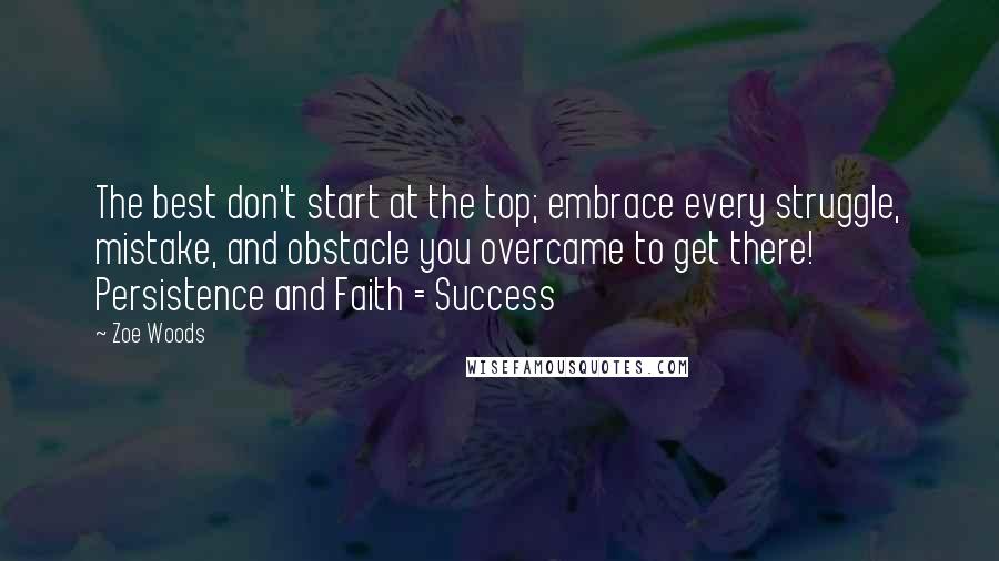 Zoe Woods Quotes: The best don't start at the top; embrace every struggle, mistake, and obstacle you overcame to get there! Persistence and Faith = Success