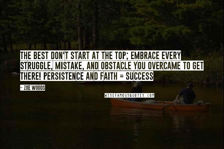 Zoe Woods Quotes: The best don't start at the top; embrace every struggle, mistake, and obstacle you overcame to get there! Persistence and Faith = Success