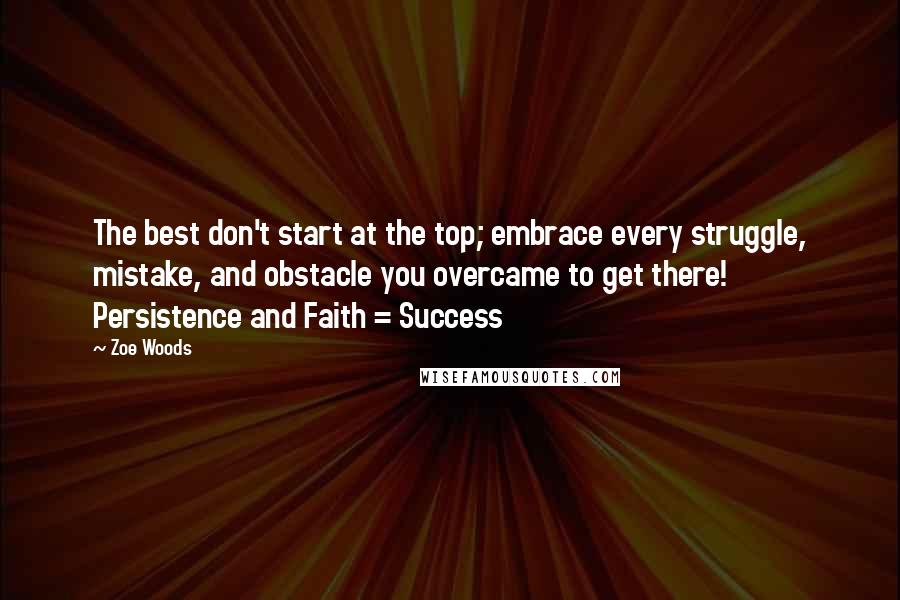 Zoe Woods Quotes: The best don't start at the top; embrace every struggle, mistake, and obstacle you overcame to get there! Persistence and Faith = Success