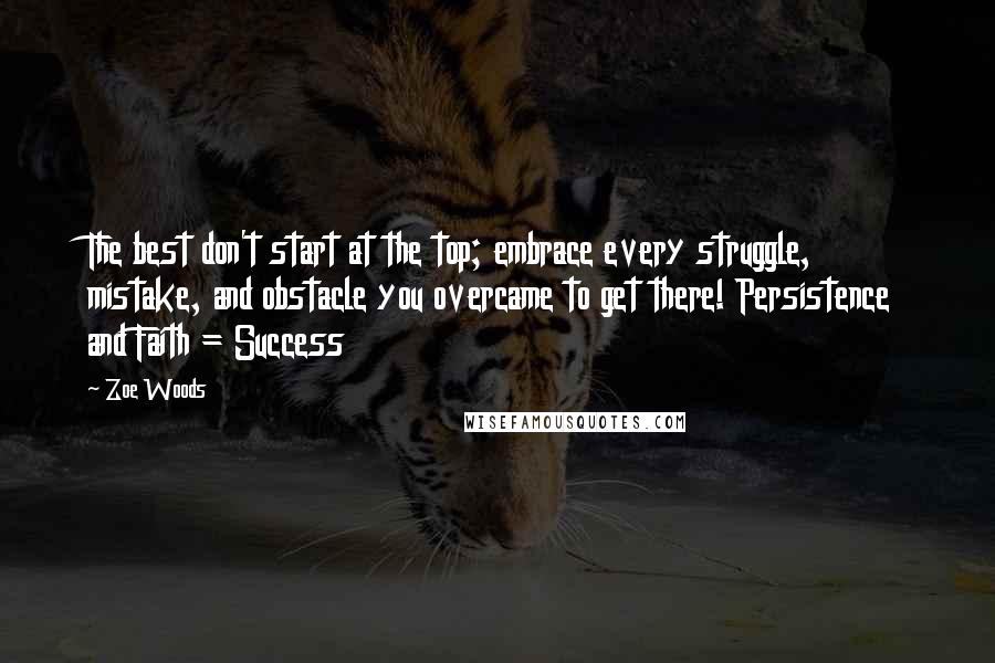 Zoe Woods Quotes: The best don't start at the top; embrace every struggle, mistake, and obstacle you overcame to get there! Persistence and Faith = Success