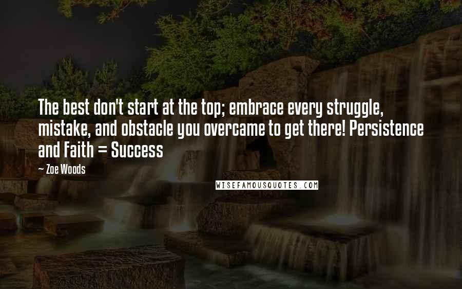 Zoe Woods Quotes: The best don't start at the top; embrace every struggle, mistake, and obstacle you overcame to get there! Persistence and Faith = Success