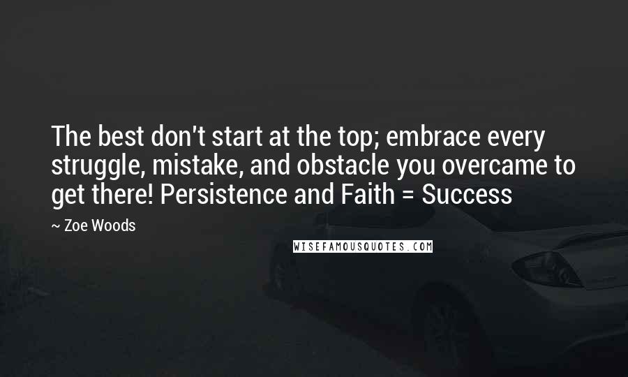 Zoe Woods Quotes: The best don't start at the top; embrace every struggle, mistake, and obstacle you overcame to get there! Persistence and Faith = Success