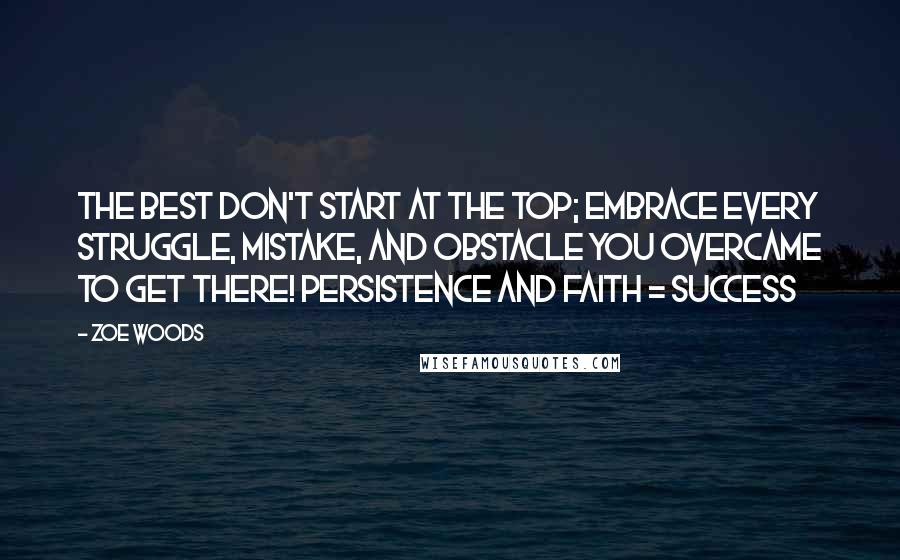 Zoe Woods Quotes: The best don't start at the top; embrace every struggle, mistake, and obstacle you overcame to get there! Persistence and Faith = Success