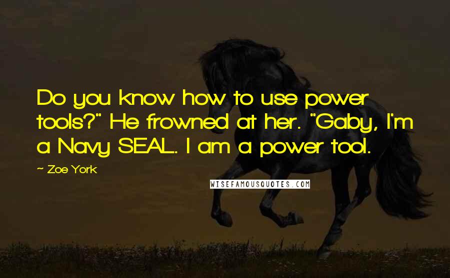 Zoe York Quotes: Do you know how to use power tools?" He frowned at her. "Gaby, I'm a Navy SEAL. I am a power tool.