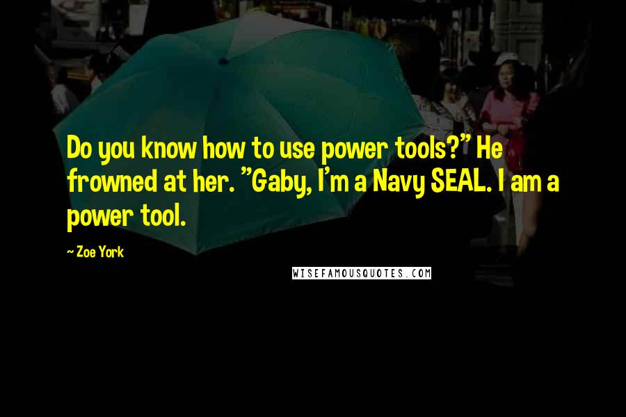 Zoe York Quotes: Do you know how to use power tools?" He frowned at her. "Gaby, I'm a Navy SEAL. I am a power tool.