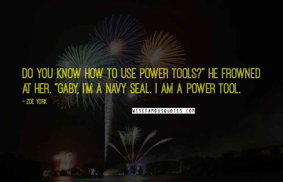 Zoe York Quotes: Do you know how to use power tools?" He frowned at her. "Gaby, I'm a Navy SEAL. I am a power tool.