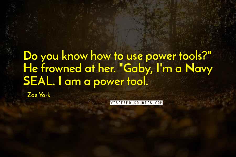 Zoe York Quotes: Do you know how to use power tools?" He frowned at her. "Gaby, I'm a Navy SEAL. I am a power tool.