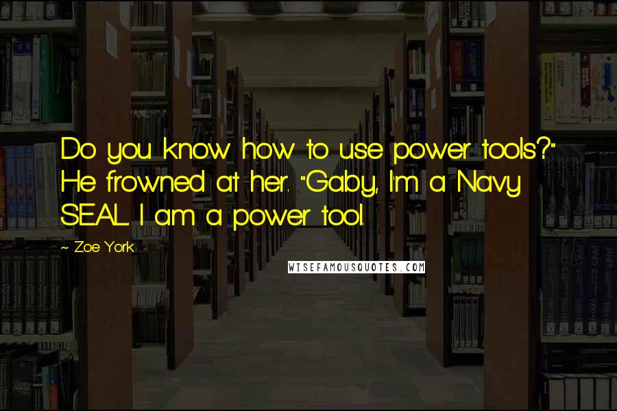 Zoe York Quotes: Do you know how to use power tools?" He frowned at her. "Gaby, I'm a Navy SEAL. I am a power tool.