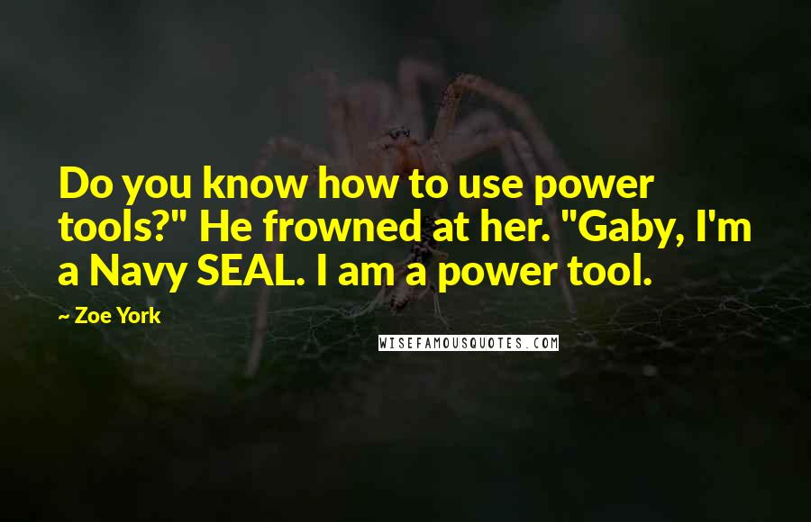 Zoe York Quotes: Do you know how to use power tools?" He frowned at her. "Gaby, I'm a Navy SEAL. I am a power tool.