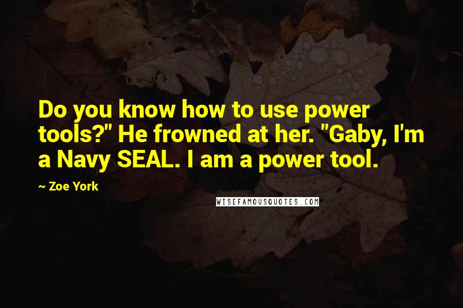 Zoe York Quotes: Do you know how to use power tools?" He frowned at her. "Gaby, I'm a Navy SEAL. I am a power tool.