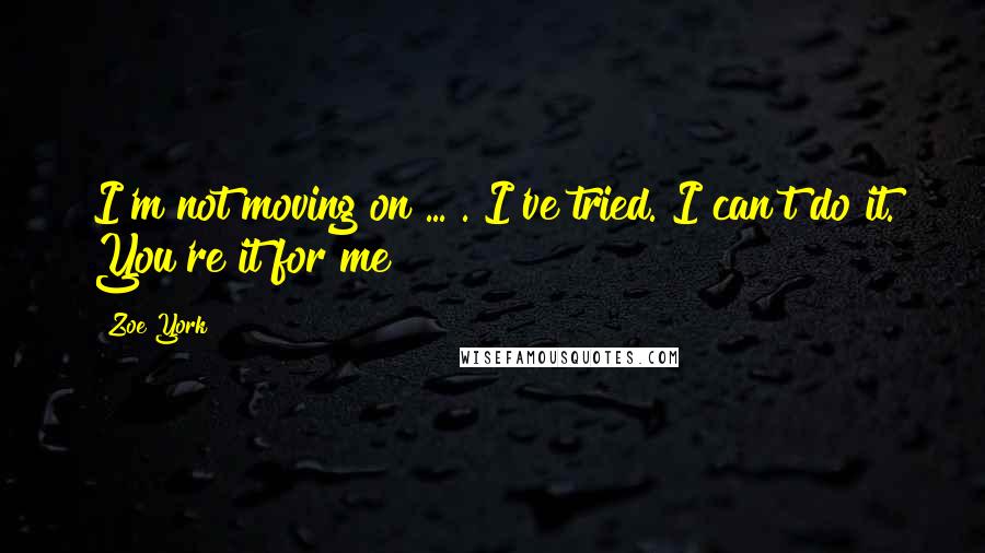 Zoe York Quotes: I'm not moving on ... . I've tried. I can't do it. You're it for me