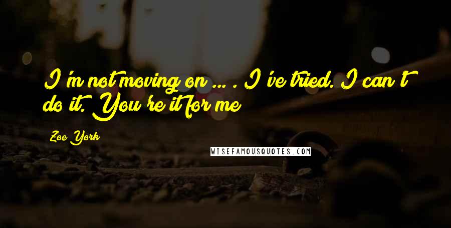 Zoe York Quotes: I'm not moving on ... . I've tried. I can't do it. You're it for me