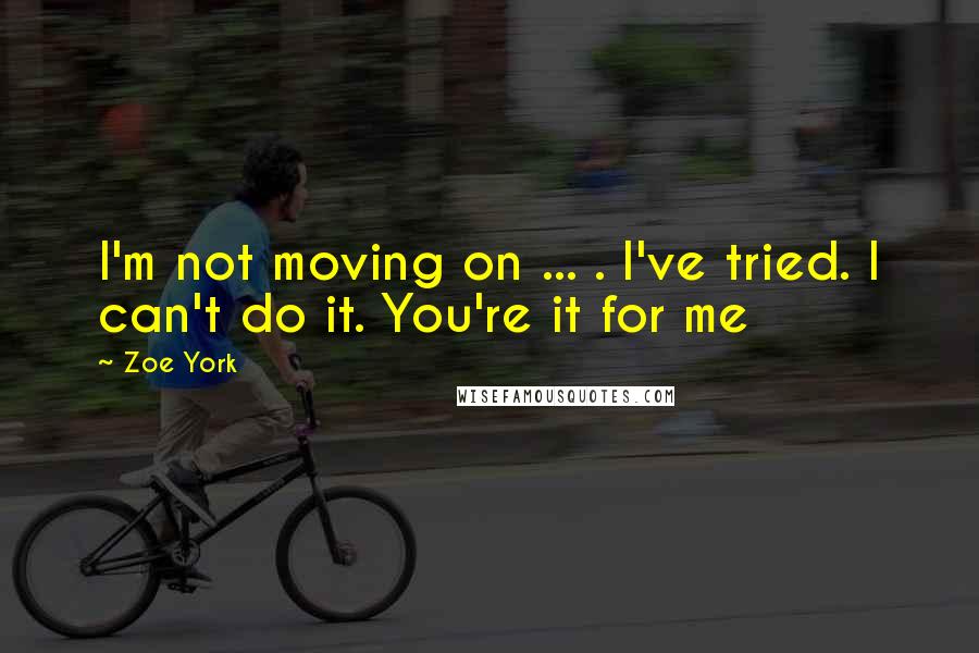 Zoe York Quotes: I'm not moving on ... . I've tried. I can't do it. You're it for me