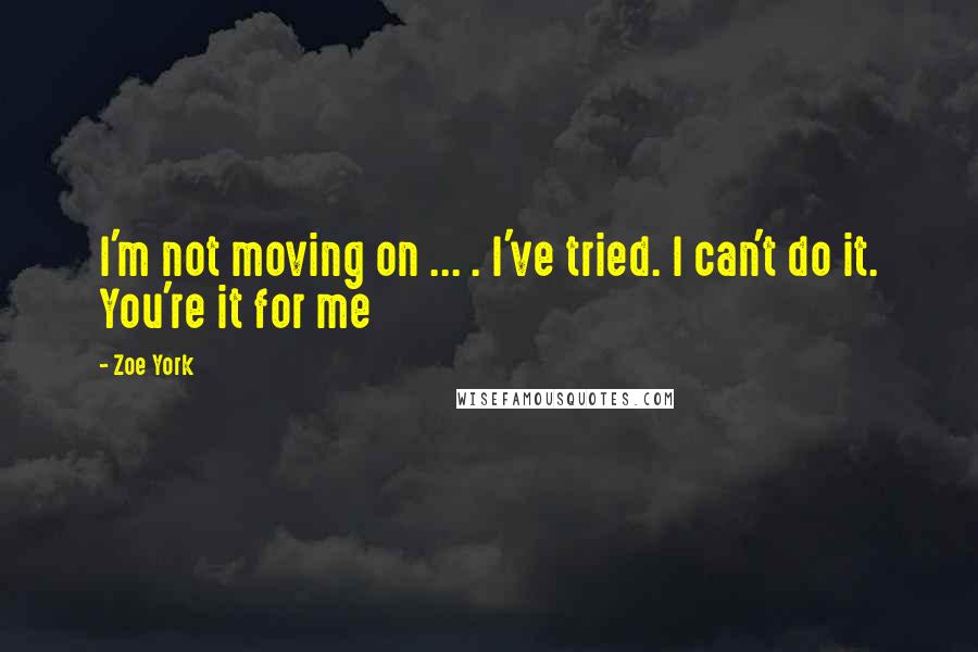 Zoe York Quotes: I'm not moving on ... . I've tried. I can't do it. You're it for me