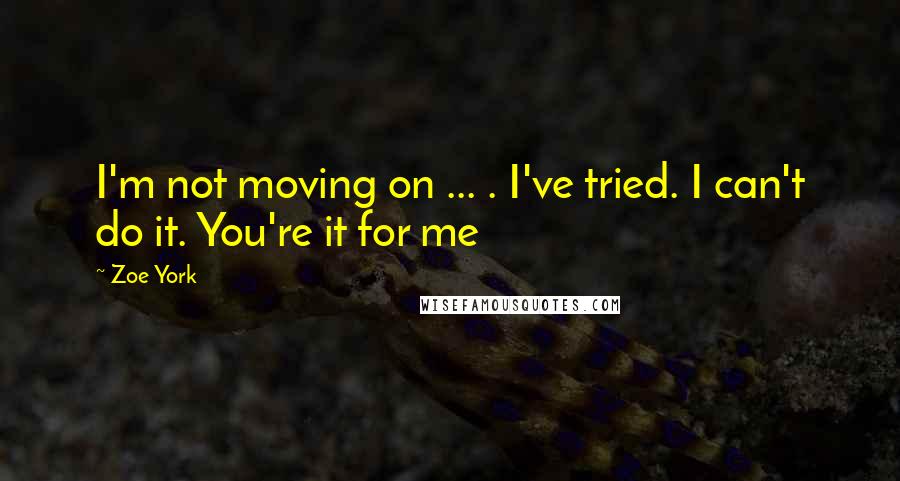 Zoe York Quotes: I'm not moving on ... . I've tried. I can't do it. You're it for me