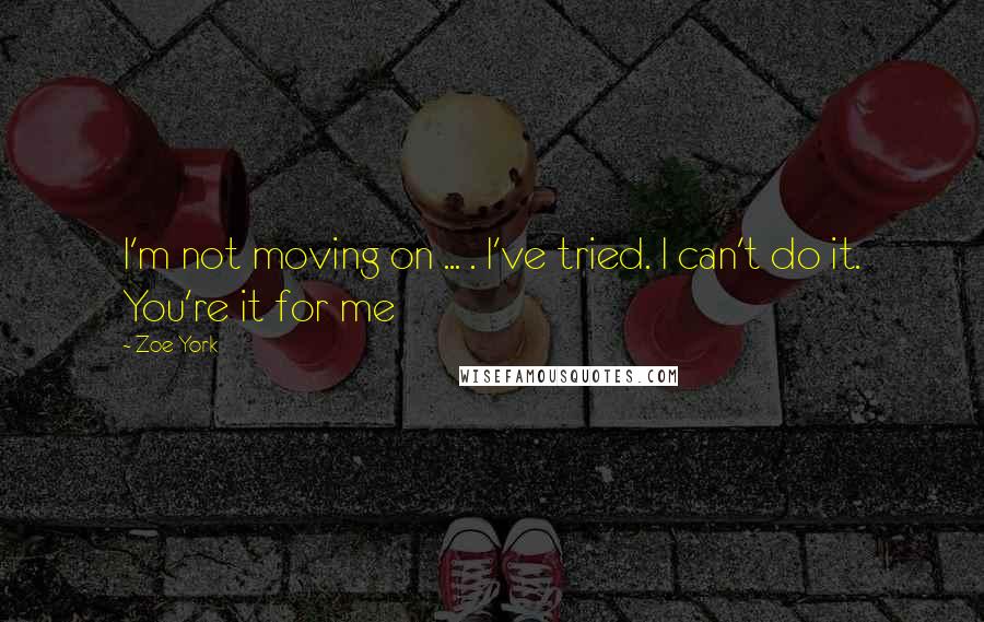 Zoe York Quotes: I'm not moving on ... . I've tried. I can't do it. You're it for me