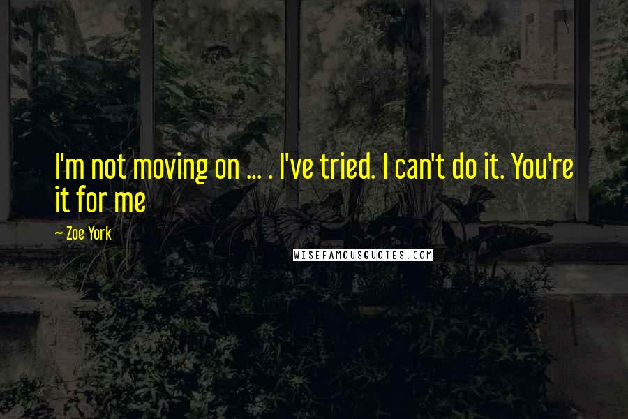 Zoe York Quotes: I'm not moving on ... . I've tried. I can't do it. You're it for me