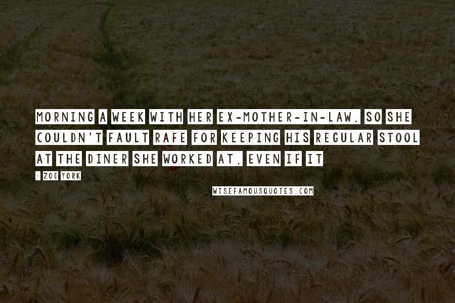 Zoe York Quotes: Morning a week with her ex-mother-in-law. So she couldn't fault Rafe for keeping his regular stool at the diner she worked at, even if it