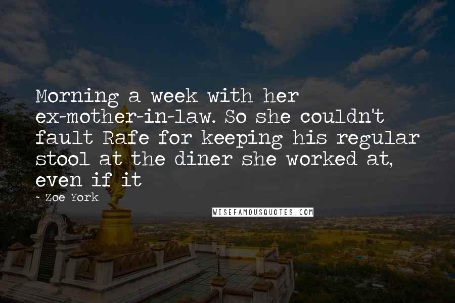 Zoe York Quotes: Morning a week with her ex-mother-in-law. So she couldn't fault Rafe for keeping his regular stool at the diner she worked at, even if it