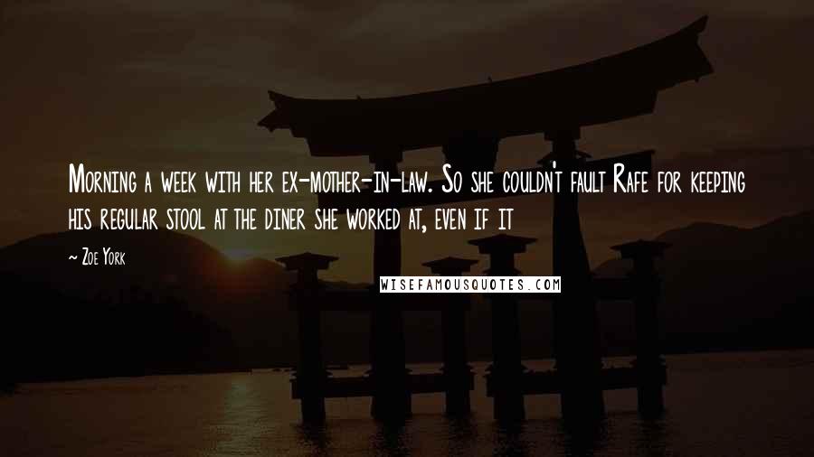 Zoe York Quotes: Morning a week with her ex-mother-in-law. So she couldn't fault Rafe for keeping his regular stool at the diner she worked at, even if it