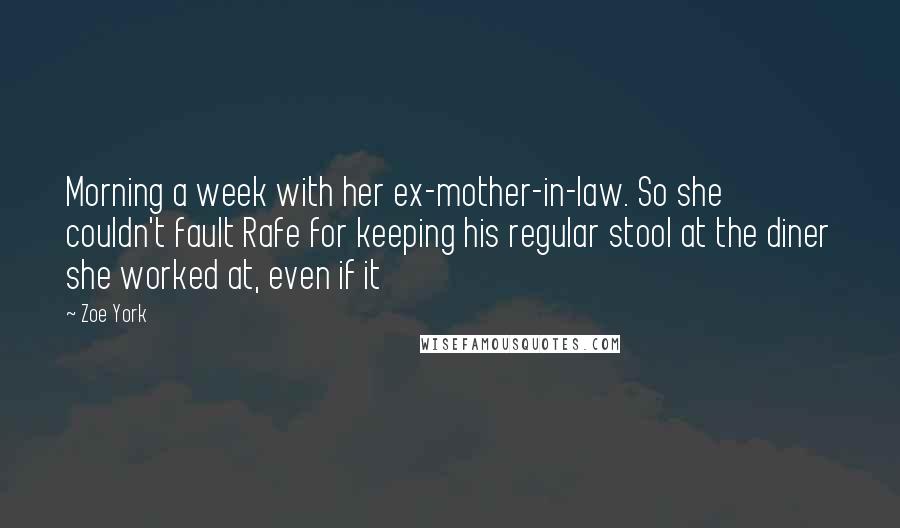 Zoe York Quotes: Morning a week with her ex-mother-in-law. So she couldn't fault Rafe for keeping his regular stool at the diner she worked at, even if it