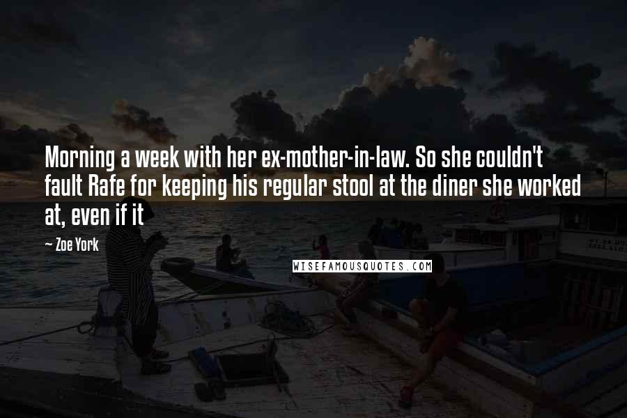 Zoe York Quotes: Morning a week with her ex-mother-in-law. So she couldn't fault Rafe for keeping his regular stool at the diner she worked at, even if it