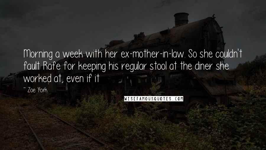 Zoe York Quotes: Morning a week with her ex-mother-in-law. So she couldn't fault Rafe for keeping his regular stool at the diner she worked at, even if it